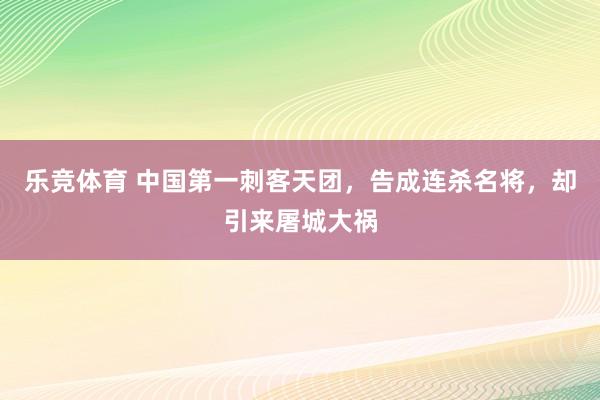 乐竞体育 中国第一刺客天团，告成连杀名将，却引来屠城大祸