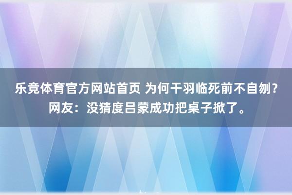乐竞体育官方网站首页 为何干羽临死前不自刎？网友：没猜度吕蒙成功把桌子掀了。
