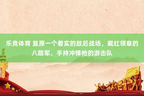 乐竞体育 复原一个着实的敌后战场，戴红领章的八路军，手持冲锋枪的游击队