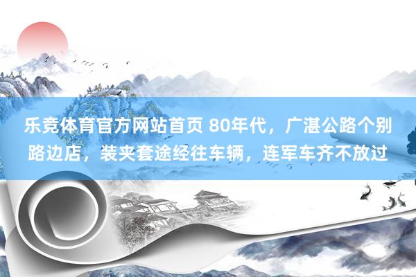 乐竞体育官方网站首页 80年代，广湛公路个别路边店，装夹套途经往车辆，连军车齐不放过