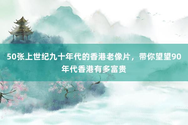 50张上世纪九十年代的香港老像片，带你望望90年代香港有多富贵