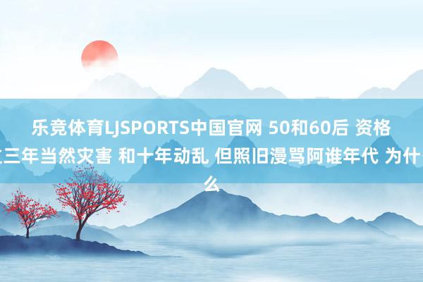 乐竞体育LJSPORTS中国官网 50和60后 资格过三年当然灾害 和十年动乱 但照旧漫骂阿谁年代 为什么