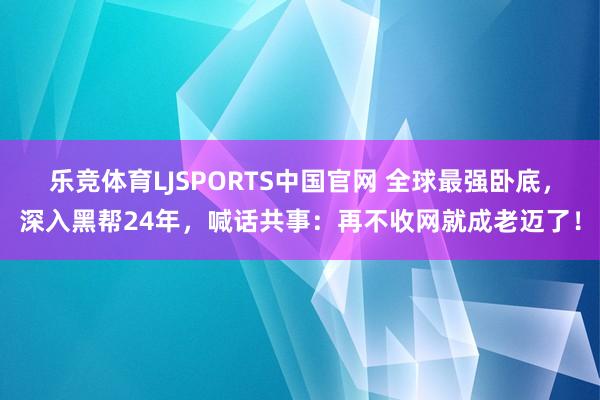 乐竞体育LJSPORTS中国官网 全球最强卧底，深入黑帮24年，喊话共事：再不收网就成老迈了！