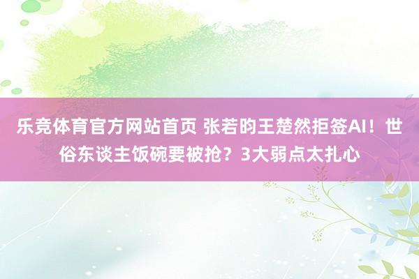乐竞体育官方网站首页 张若昀王楚然拒签AI！世俗东谈主饭碗要被抢？3大弱点太扎心
