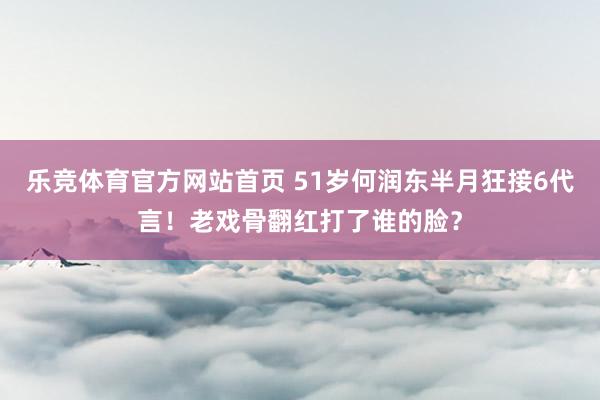 乐竞体育官方网站首页 51岁何润东半月狂接6代言！老戏骨翻红打了谁的脸？