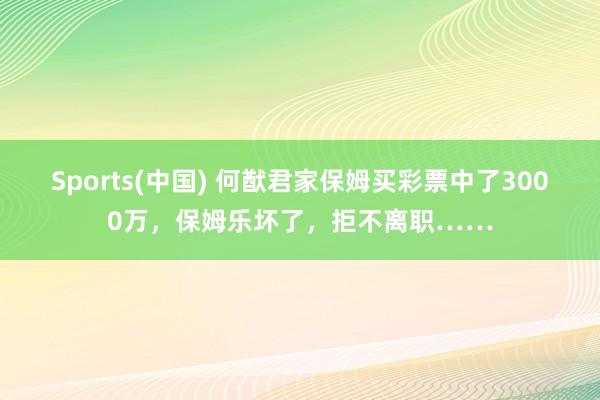Sports(中国) 何猷君家保姆买彩票中了3000万，保姆乐坏了，拒不离职……