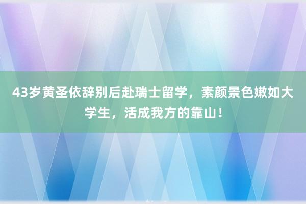 43岁黄圣依辞别后赴瑞士留学，素颜景色嫩如大学生，活成我方的靠山！
