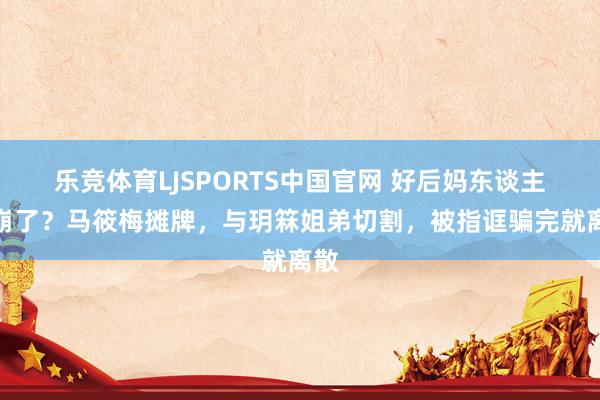 乐竞体育LJSPORTS中国官网 好后妈东谈主设崩了？马筱梅摊牌，与玥箖姐弟切割，被指诓骗完就离散