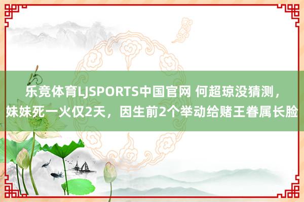 乐竞体育LJSPORTS中国官网 何超琼没猜测，妹妹死一火仅2天，因生前2个举动给赌王眷属长脸