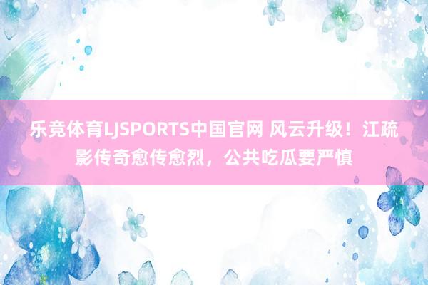乐竞体育LJSPORTS中国官网 风云升级！江疏影传奇愈传愈烈，公共吃瓜要严慎