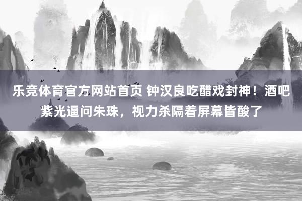 乐竞体育官方网站首页 钟汉良吃醋戏封神！酒吧紫光逼问朱珠，视力杀隔着屏幕皆酸了