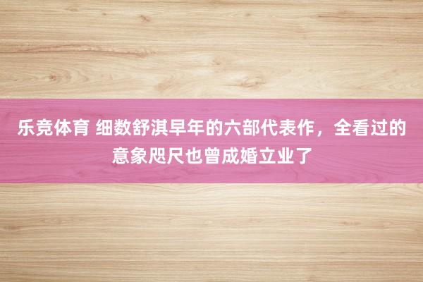 乐竞体育 细数舒淇早年的六部代表作，全看过的意象咫尺也曾成婚立业了