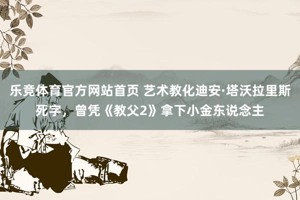 乐竞体育官方网站首页 艺术教化迪安·塔沃拉里斯死字，曾凭《教父2》拿下小金东说念主