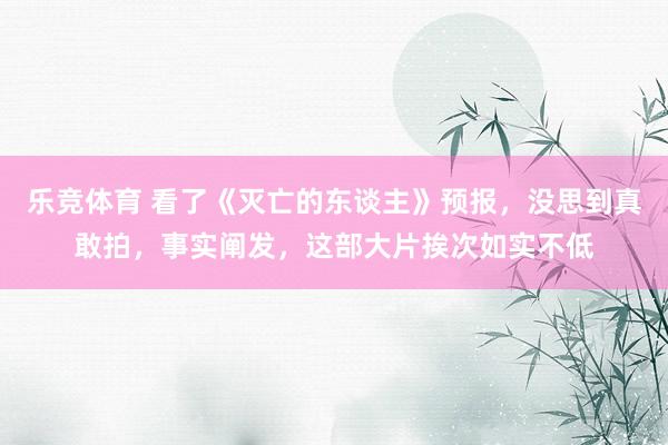 乐竞体育 看了《灭亡的东谈主》预报，没思到真敢拍，<a href=