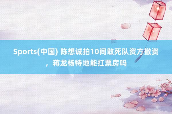 Sports(中国) 陈想诚拍10间敢死队资方撤资，蒋龙杨特地能扛票房吗