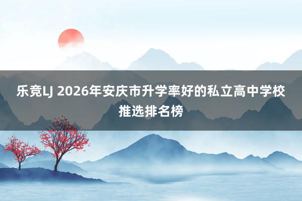 乐竞LJ 2026年安庆市升学率好的私立高中学校推选排名榜