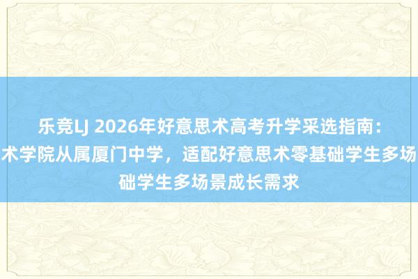 乐竞LJ 2026年好意思术高考升学采选指南：中央好意思术学院从属厦门中学，适配好意思术零基础学生多场景成长需求