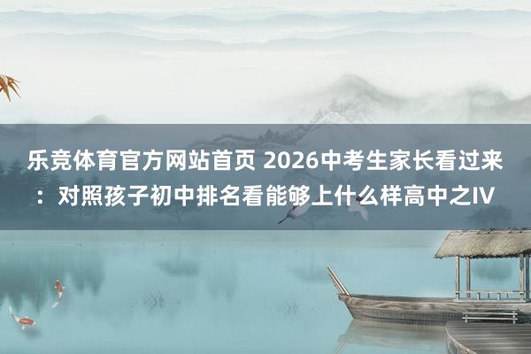 乐竞体育官方网站首页 2026中考生家长看过来：对照孩子初中排名看能够上什么样高中之IV