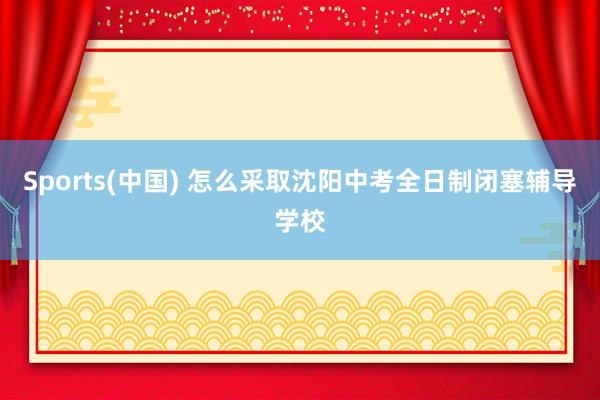 Sports(中国) 怎么采取沈阳中考全日制闭塞辅导学校