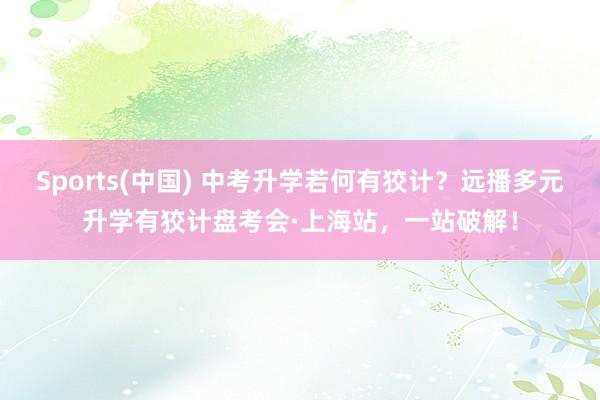 Sports(中国) 中考升学若何有狡计？远播多元升学有狡计盘考会·上海站，一站破解！