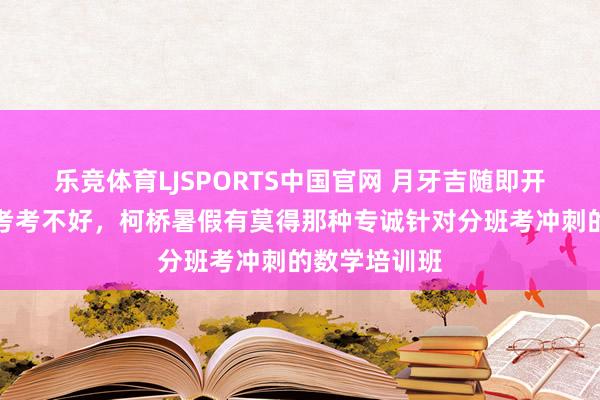 乐竞体育LJSPORTS中国官网 月牙吉随即开学了怕分班考考不好，柯桥暑假有莫得那种专诚针对分班考冲刺的数学培训班