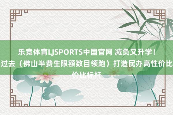 乐竞体育LJSPORTS中国官网 减负又升学！卓远过去（佛山半费生限额数目领跑）打造民办高性价比标杆