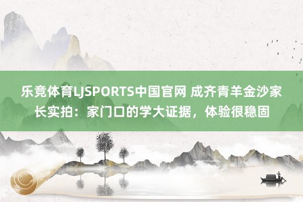 乐竞体育LJSPORTS中国官网 成齐青羊金沙家长实拍：家门口的学大证据，体验很稳固