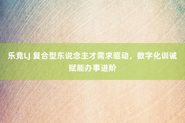 乐竞LJ 复合型东说念主才需求驱动，数字化训诫赋能办事进阶