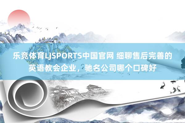 乐竞体育LJSPORTS中国官网 细聊售后完善的英语教会企业，驰名公司哪个口碑好