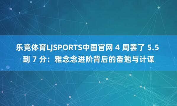乐竞体育LJSPORTS中国官网 4 周罢了 5.5 到 7 分：雅念念进阶背后的奋勉与计谋