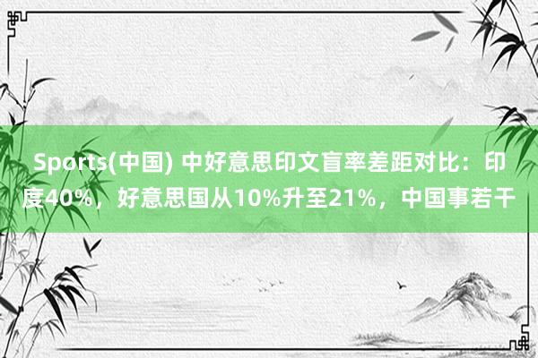 Sports(中国) 中好意思印文盲率差距对比：印度40%，好意思国从10%升至21%，中国事若干