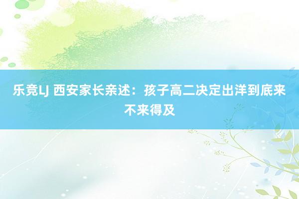 乐竞LJ 西安家长亲述：孩子高二决定出洋到底来不来得及