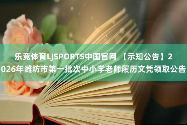 乐竞体育LJSPORTS中国官网 【示知公告】2026年潍坊市第一批次中小学老师履历文凭领取公告