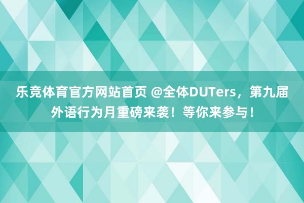 乐竞体育官方网站首页 @全体DUTers，第九届外语行为月重磅来袭！等你来参与！