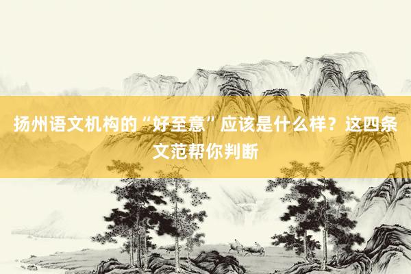 扬州语文机构的“好至意”应该是什么样？这四条文范帮你判断