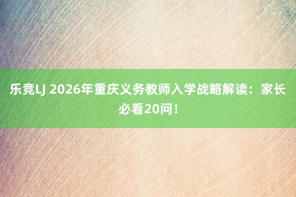 乐竞LJ 2026年重庆义务教师入学战略解读：家长必看20问！