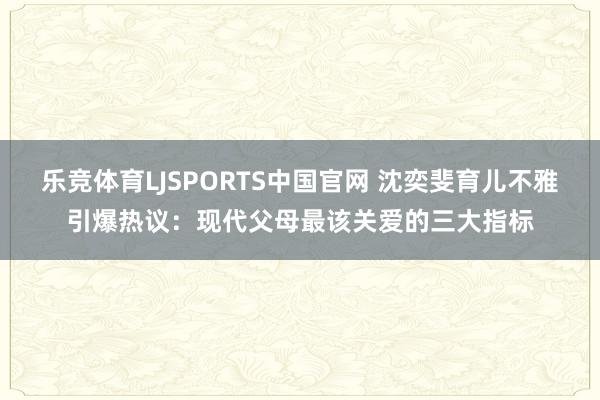 乐竞体育LJSPORTS中国官网 沈奕斐育儿不雅引爆热议：现代父母最该关爱的三大指标