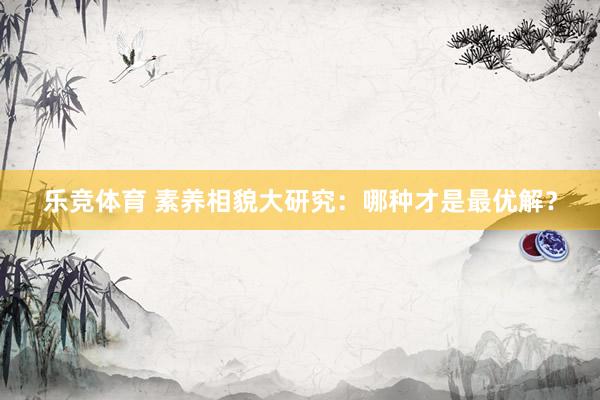 乐竞体育 素养相貌大研究：哪种才是最优解？
