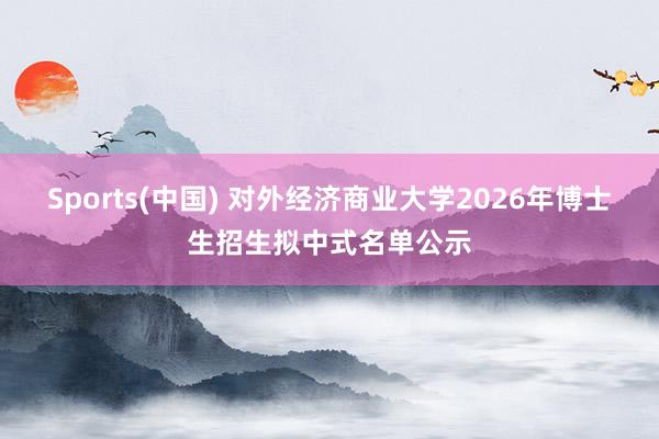 Sports(中国) 对外经济商业大学2026年博士生招生拟中式名单公示
