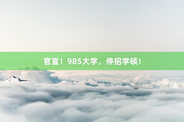 官宣！985大学，停招学硕！