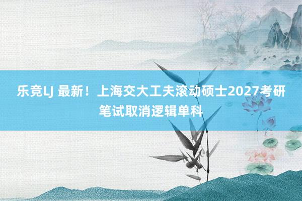 乐竞LJ 最新！上海交大工夫滚动硕士2027考研笔试取消逻辑单科