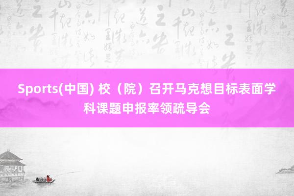 Sports(中国) 校（院）召开马克想目标表面学科课题申报率领疏导会
