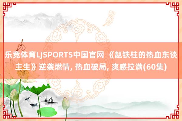 乐竞体育LJSPORTS中国官网 《赵铁柱的热血东谈主生》逆袭燃情， 热血破局， 爽感拉满(60集)