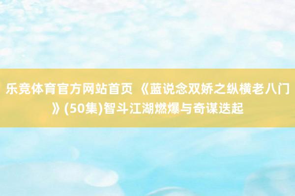 乐竞体育官方网站首页 《蓝说念双娇之纵横老八门》(50集)智斗江湖燃爆与奇谋迭起