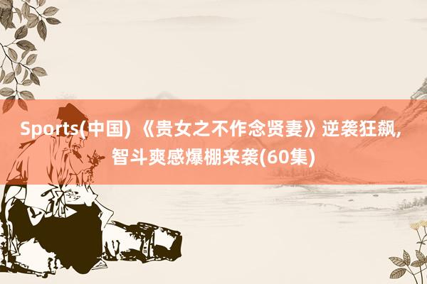 Sports(中国) 《贵女之不作念贤妻》逆袭狂飙， 智斗爽感爆棚来袭(60集)