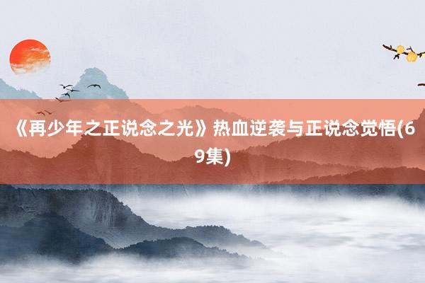 《再少年之正说念之光》热血逆袭与正说念觉悟(69集)