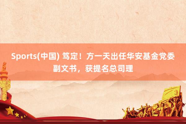 Sports(中国) 笃定！方一天出任华安基金党委副文书，获提名总司理