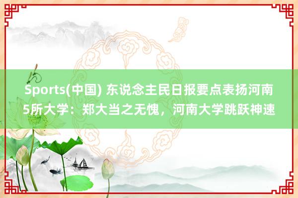 Sports(中国) 东说念主民日报要点表扬河南5所大学：郑大当之无愧，河南大学跳跃神速