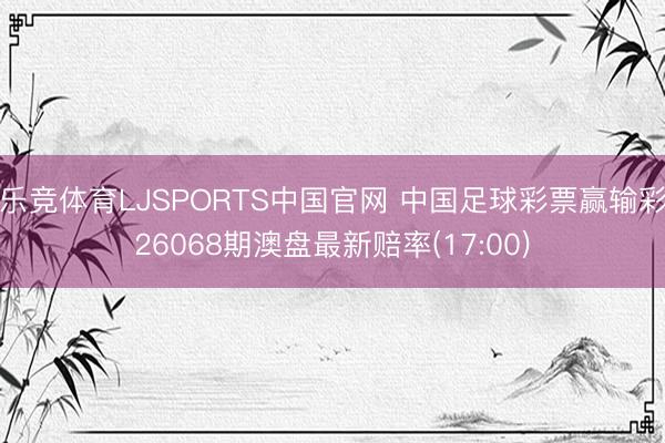 乐竞体育LJSPORTS中国官网 中国足球彩票赢输彩26068期澳盘最新赔率(17:00)