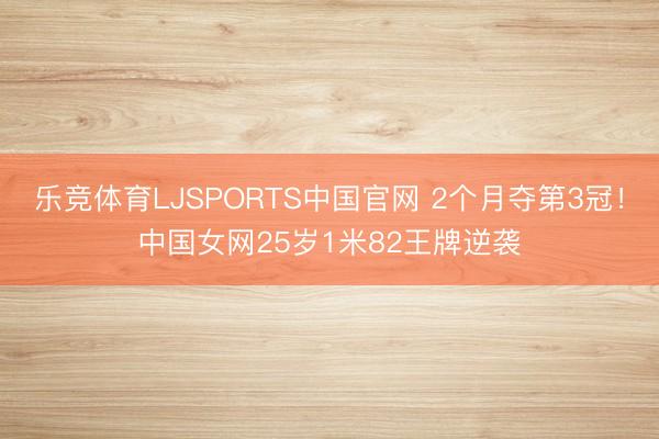乐竞体育LJSPORTS中国官网 2个月夺第3冠！中国女网25岁1米82王牌逆袭
